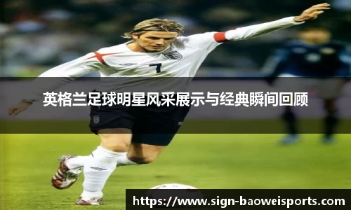 英格兰足球明星风采展示与经典瞬间回顾